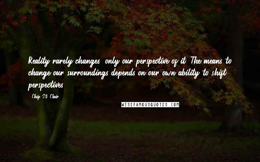 Chip St. Clair Quotes: Reality rarely changes; only our perspective of it. The means to change our surroundings depends on our own ability to shift perspectives.