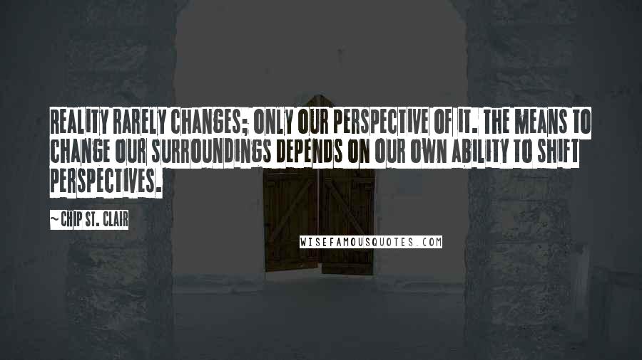 Chip St. Clair Quotes: Reality rarely changes; only our perspective of it. The means to change our surroundings depends on our own ability to shift perspectives.