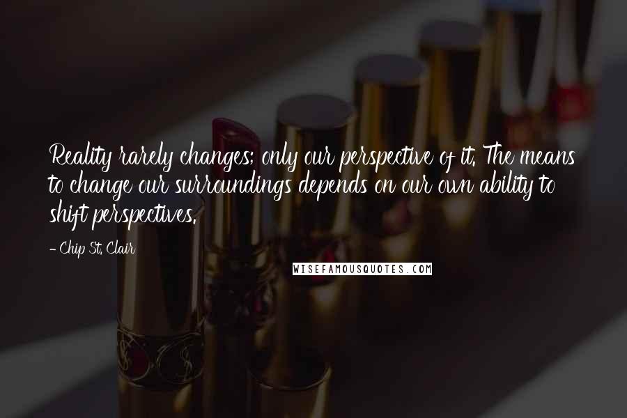 Chip St. Clair Quotes: Reality rarely changes; only our perspective of it. The means to change our surroundings depends on our own ability to shift perspectives.