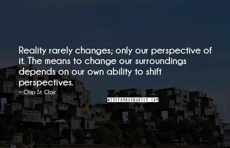 Chip St. Clair Quotes: Reality rarely changes; only our perspective of it. The means to change our surroundings depends on our own ability to shift perspectives.