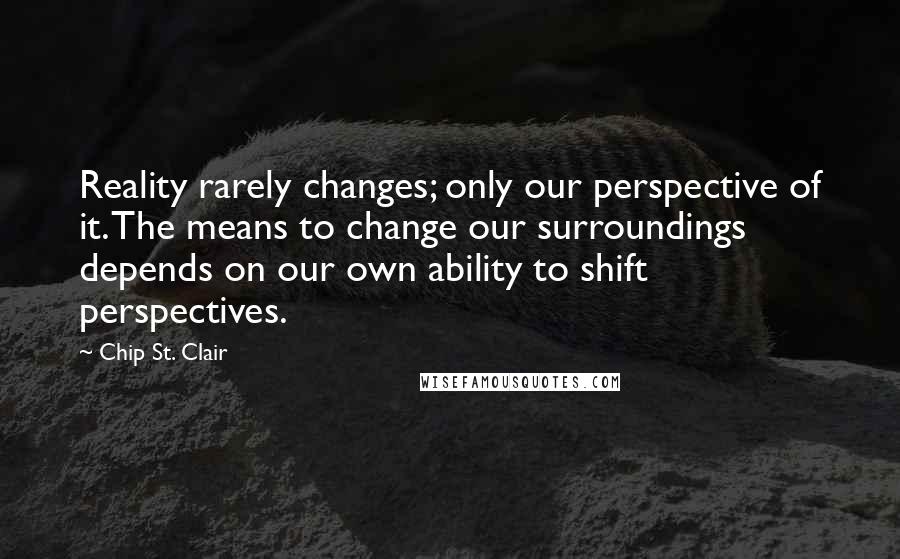 Chip St. Clair Quotes: Reality rarely changes; only our perspective of it. The means to change our surroundings depends on our own ability to shift perspectives.