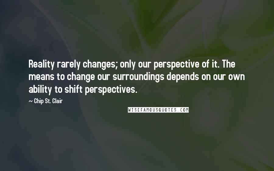 Chip St. Clair Quotes: Reality rarely changes; only our perspective of it. The means to change our surroundings depends on our own ability to shift perspectives.