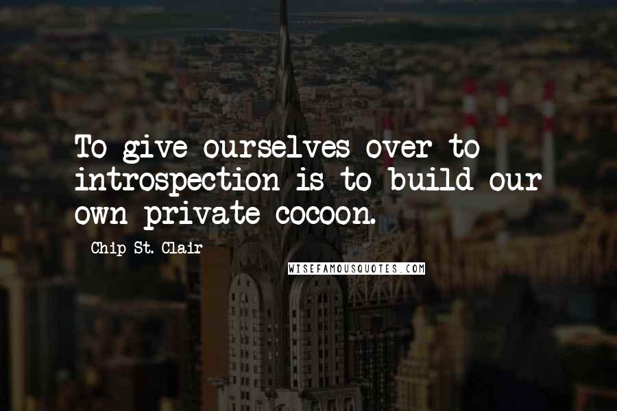 Chip St. Clair Quotes: To give ourselves over to introspection is to build our own private cocoon.