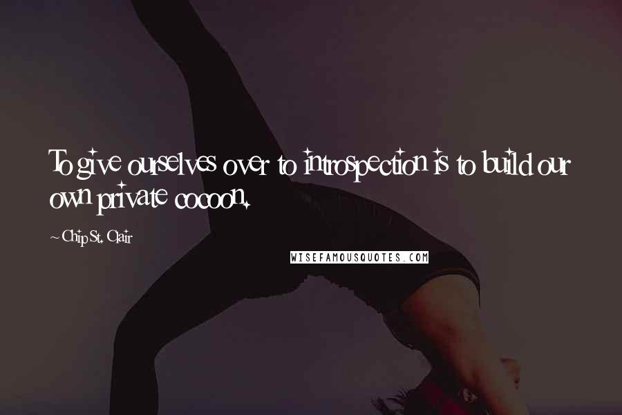 Chip St. Clair Quotes: To give ourselves over to introspection is to build our own private cocoon.