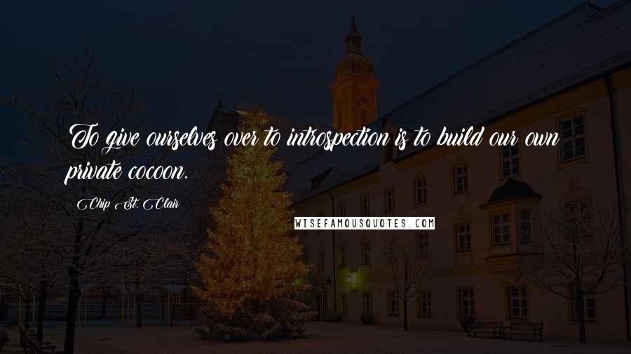 Chip St. Clair Quotes: To give ourselves over to introspection is to build our own private cocoon.