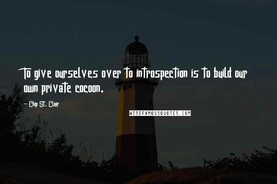 Chip St. Clair Quotes: To give ourselves over to introspection is to build our own private cocoon.