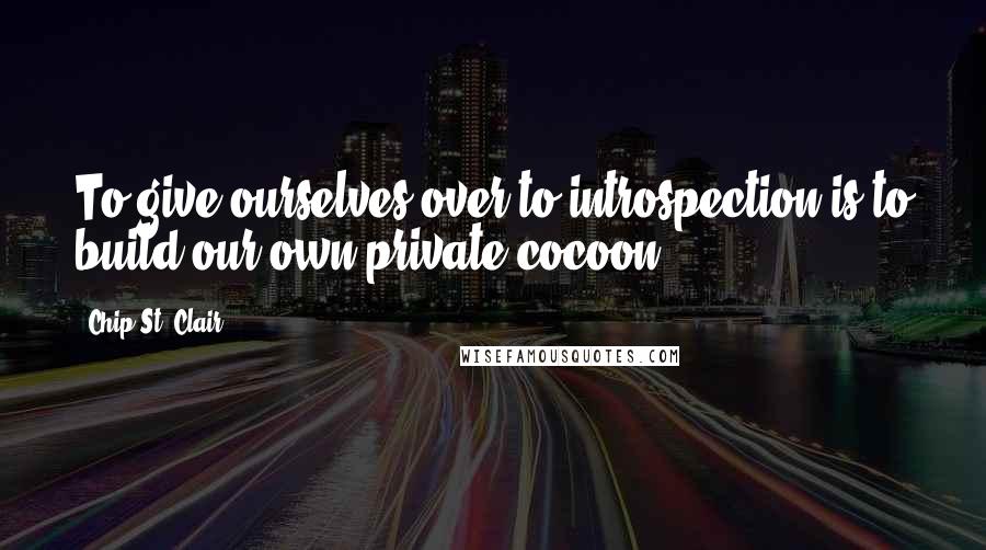 Chip St. Clair Quotes: To give ourselves over to introspection is to build our own private cocoon.