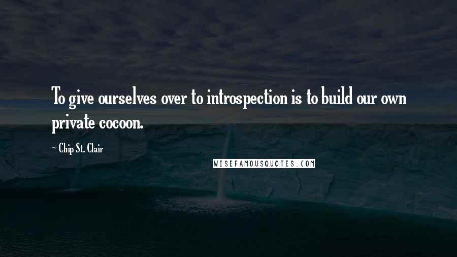 Chip St. Clair Quotes: To give ourselves over to introspection is to build our own private cocoon.