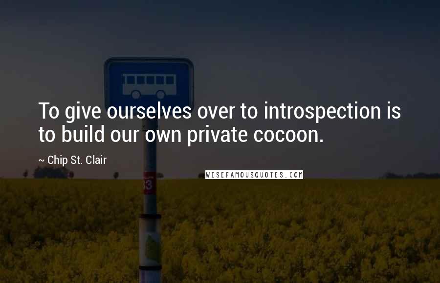 Chip St. Clair Quotes: To give ourselves over to introspection is to build our own private cocoon.