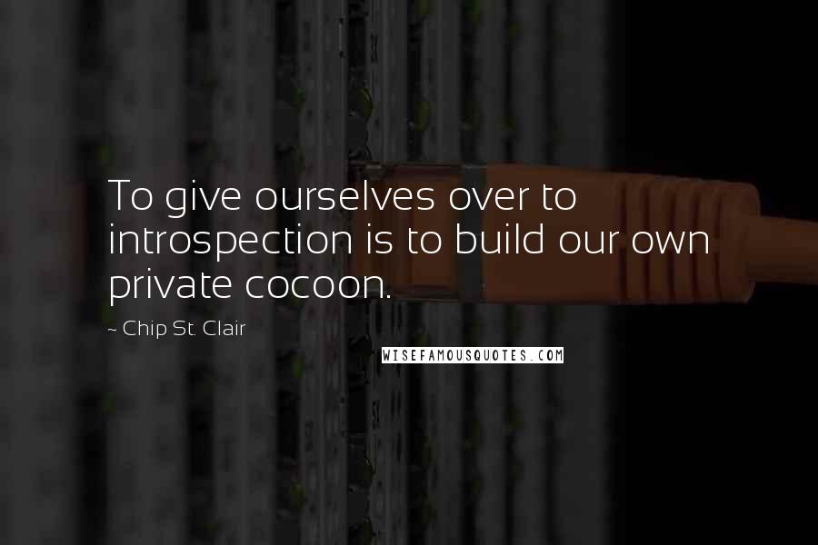 Chip St. Clair Quotes: To give ourselves over to introspection is to build our own private cocoon.