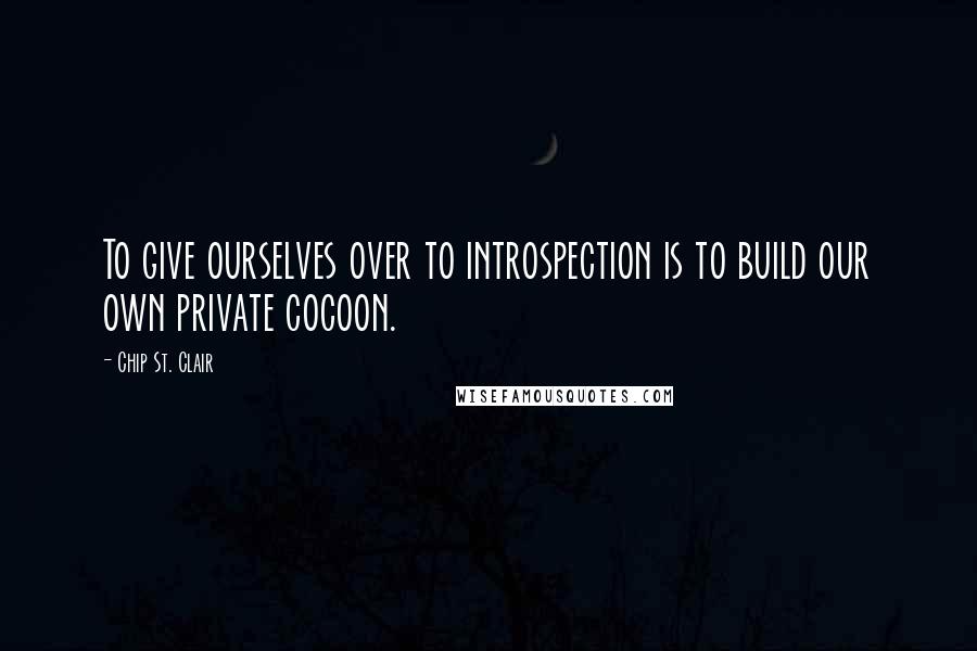 Chip St. Clair Quotes: To give ourselves over to introspection is to build our own private cocoon.
