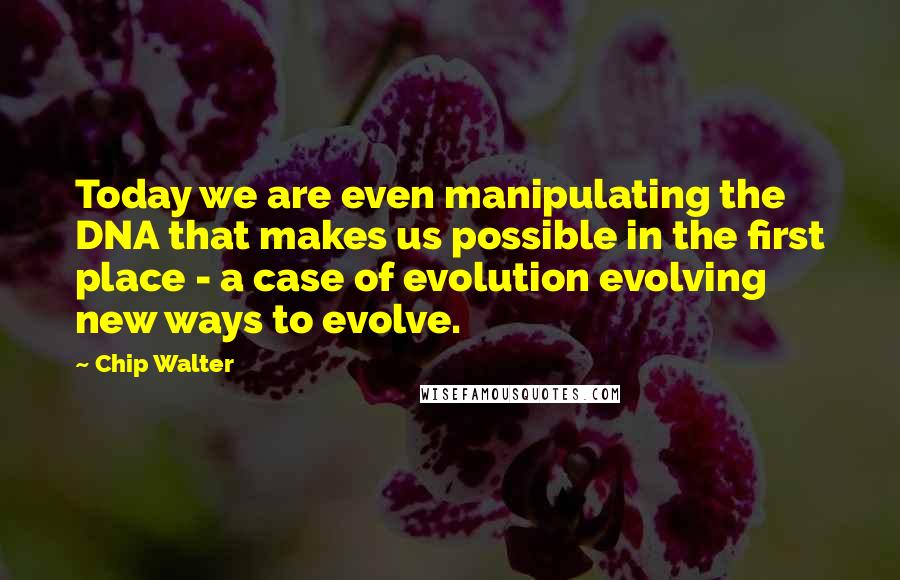 Chip Walter Quotes: Today we are even manipulating the DNA that makes us possible in the first place - a case of evolution evolving new ways to evolve.