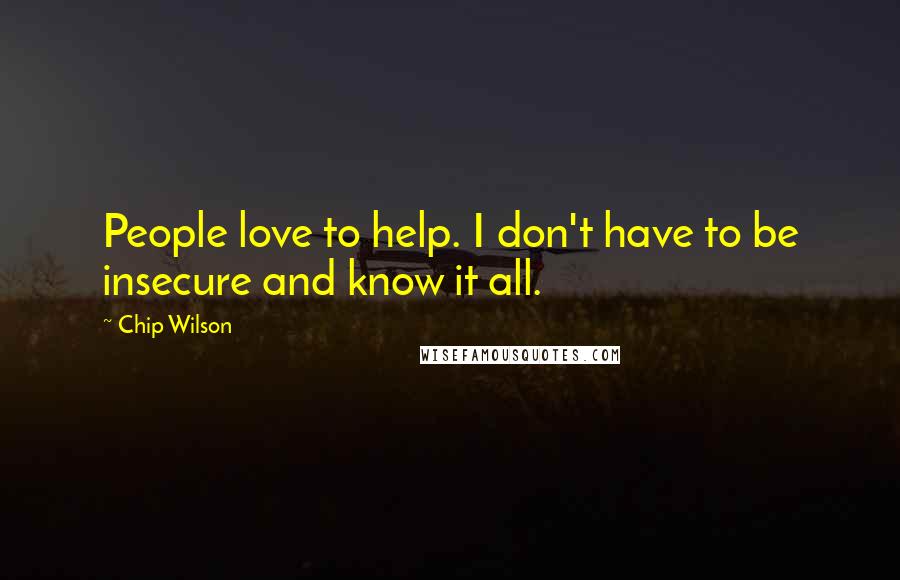 Chip Wilson Quotes: People love to help. I don't have to be insecure and know it all.