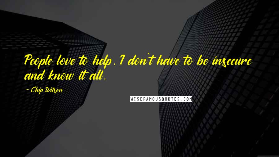 Chip Wilson Quotes: People love to help. I don't have to be insecure and know it all.