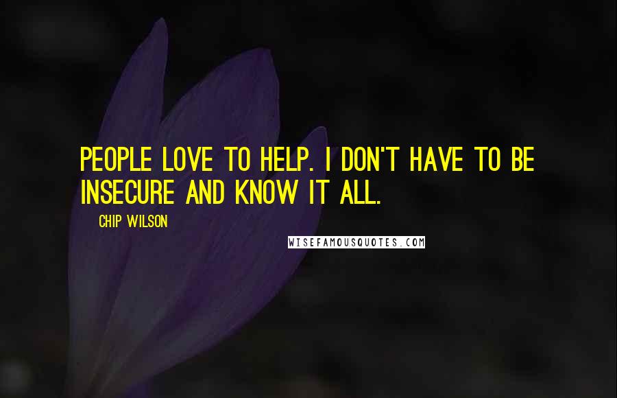 Chip Wilson Quotes: People love to help. I don't have to be insecure and know it all.