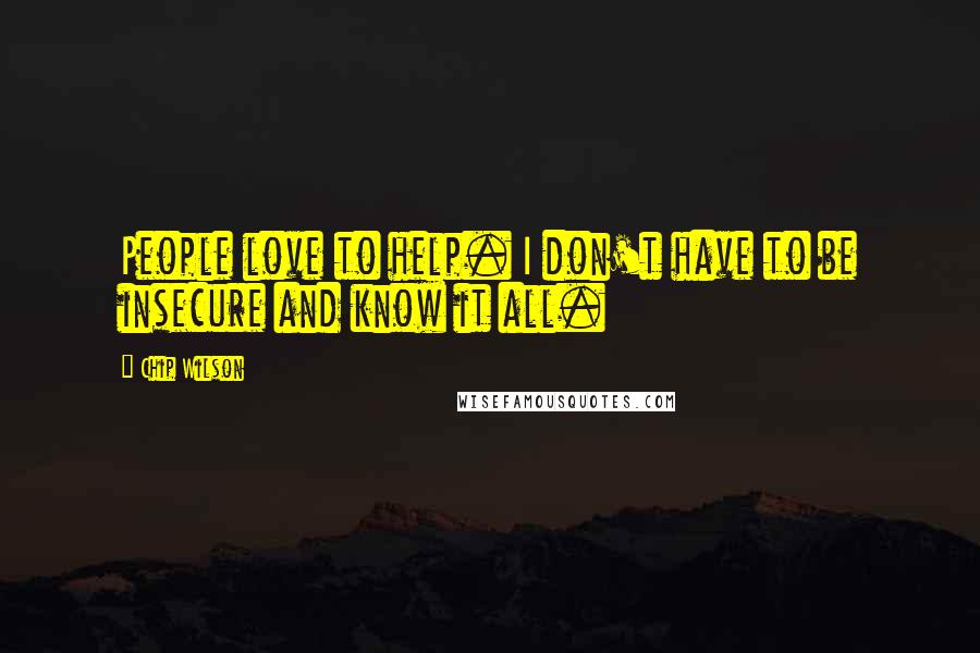 Chip Wilson Quotes: People love to help. I don't have to be insecure and know it all.