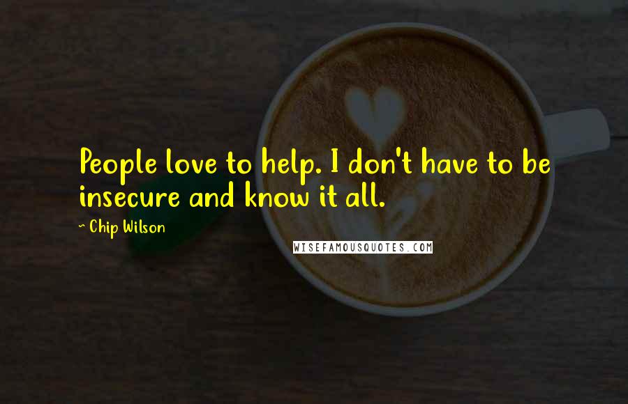 Chip Wilson Quotes: People love to help. I don't have to be insecure and know it all.