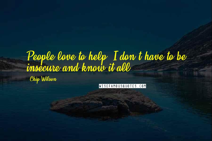Chip Wilson Quotes: People love to help. I don't have to be insecure and know it all.