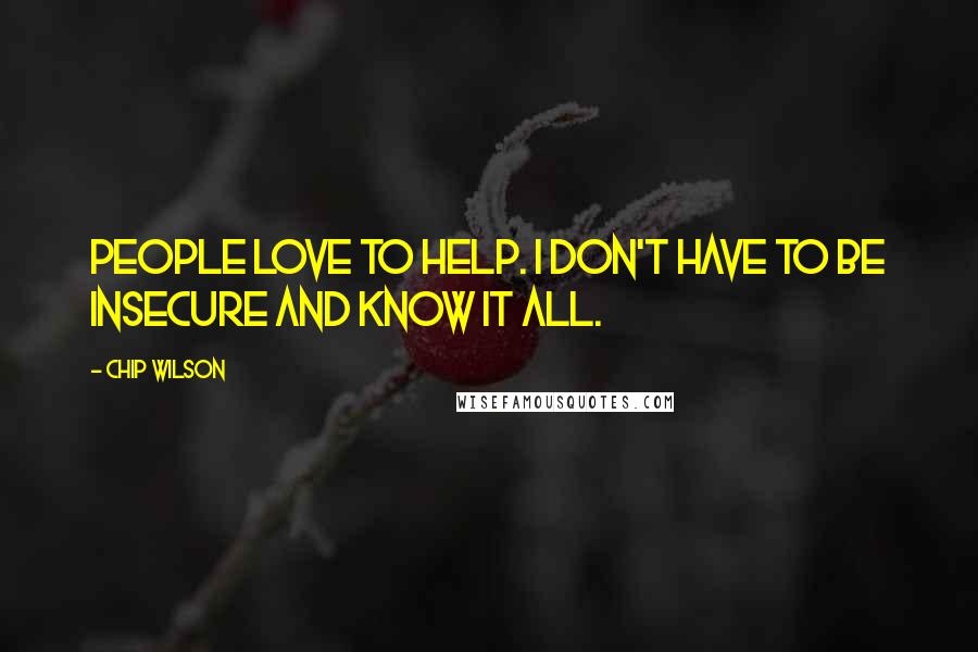 Chip Wilson Quotes: People love to help. I don't have to be insecure and know it all.