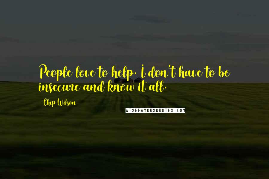 Chip Wilson Quotes: People love to help. I don't have to be insecure and know it all.