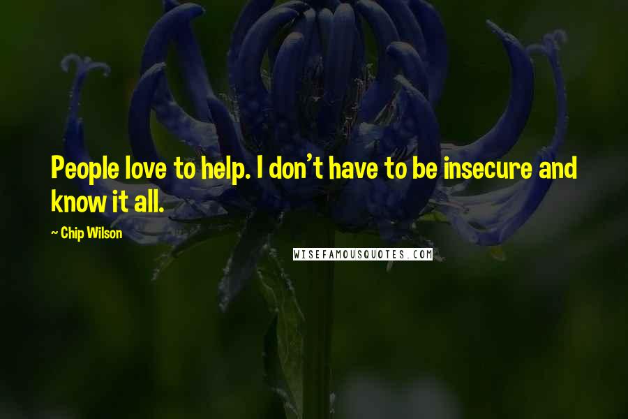 Chip Wilson Quotes: People love to help. I don't have to be insecure and know it all.