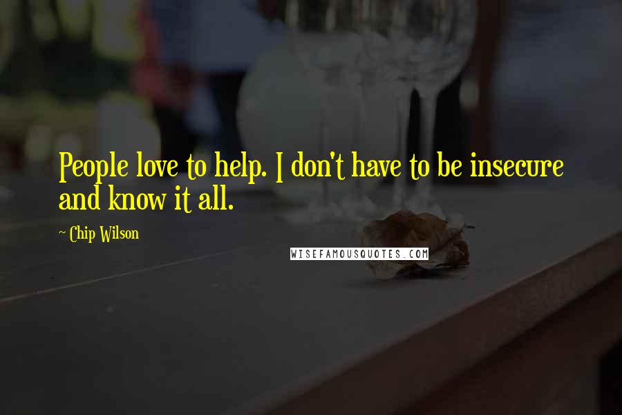 Chip Wilson Quotes: People love to help. I don't have to be insecure and know it all.