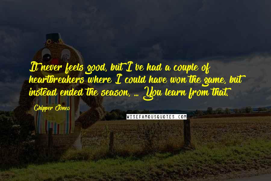 Chipper Jones Quotes: It never feels good, but I've had a couple of heartbreakers where I could have won the game, but instead ended the season, ... You learn from that.