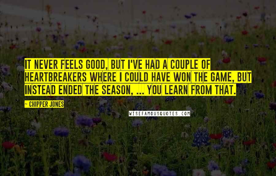 Chipper Jones Quotes: It never feels good, but I've had a couple of heartbreakers where I could have won the game, but instead ended the season, ... You learn from that.