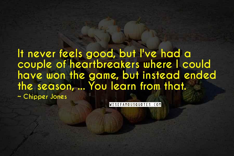 Chipper Jones Quotes: It never feels good, but I've had a couple of heartbreakers where I could have won the game, but instead ended the season, ... You learn from that.