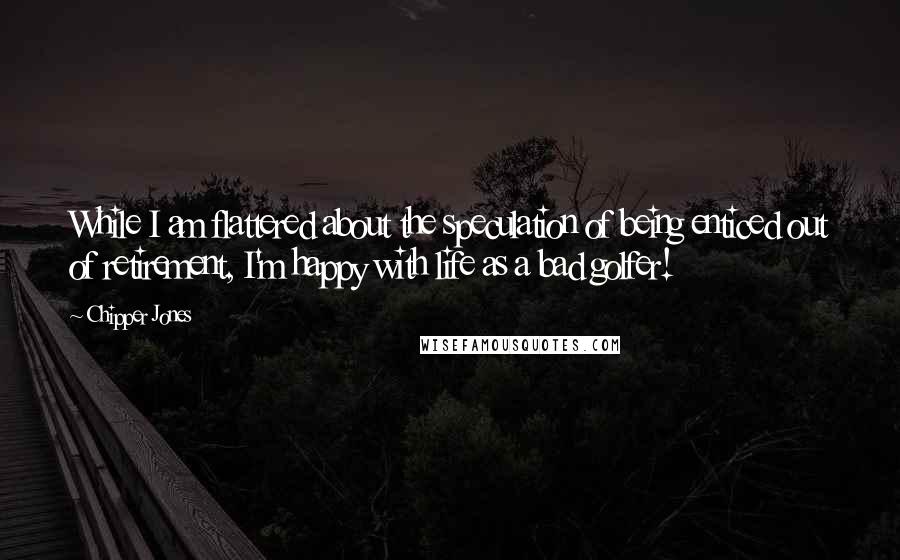 Chipper Jones Quotes: While I am flattered about the speculation of being enticed out of retirement, I'm happy with life as a bad golfer!