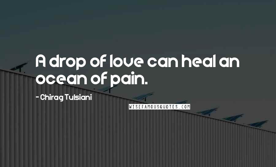 Chirag Tulsiani Quotes: A drop of love can heal an ocean of pain.