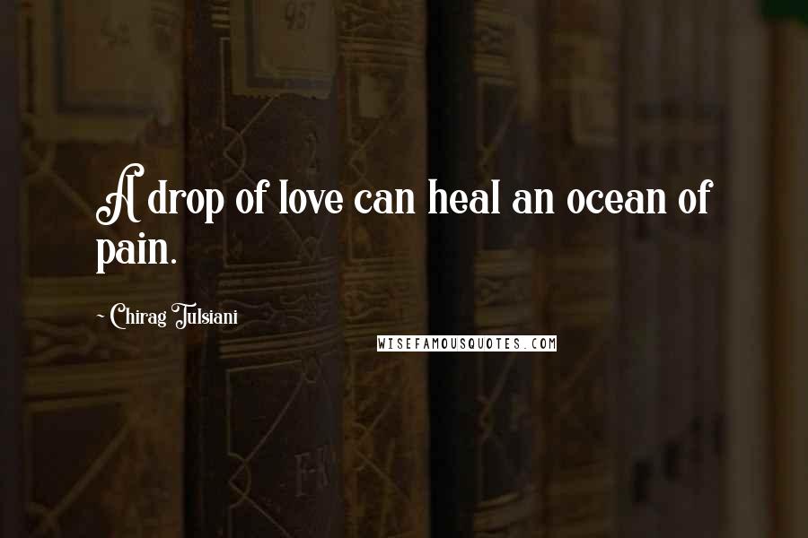 Chirag Tulsiani Quotes: A drop of love can heal an ocean of pain.