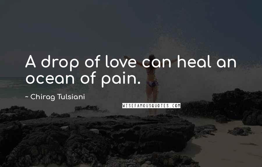Chirag Tulsiani Quotes: A drop of love can heal an ocean of pain.