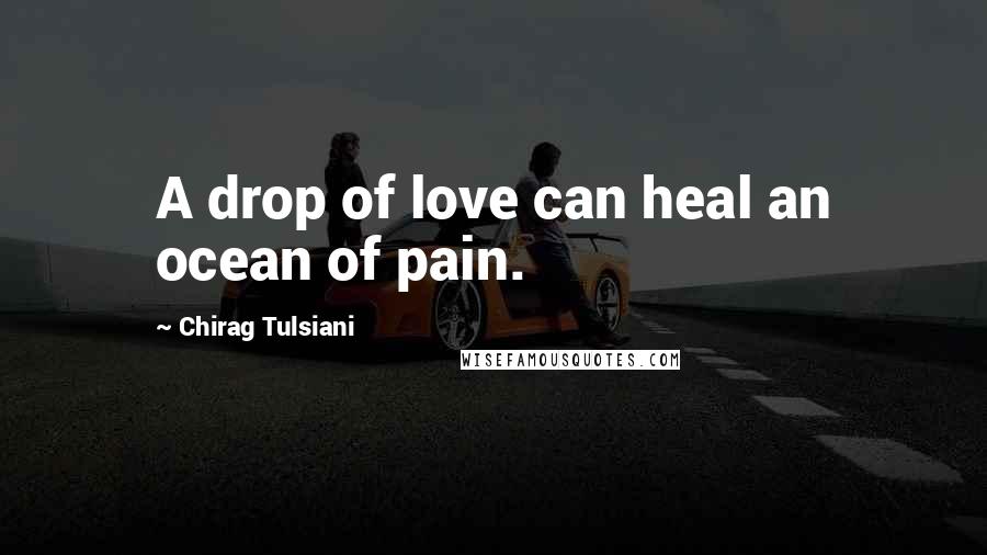 Chirag Tulsiani Quotes: A drop of love can heal an ocean of pain.