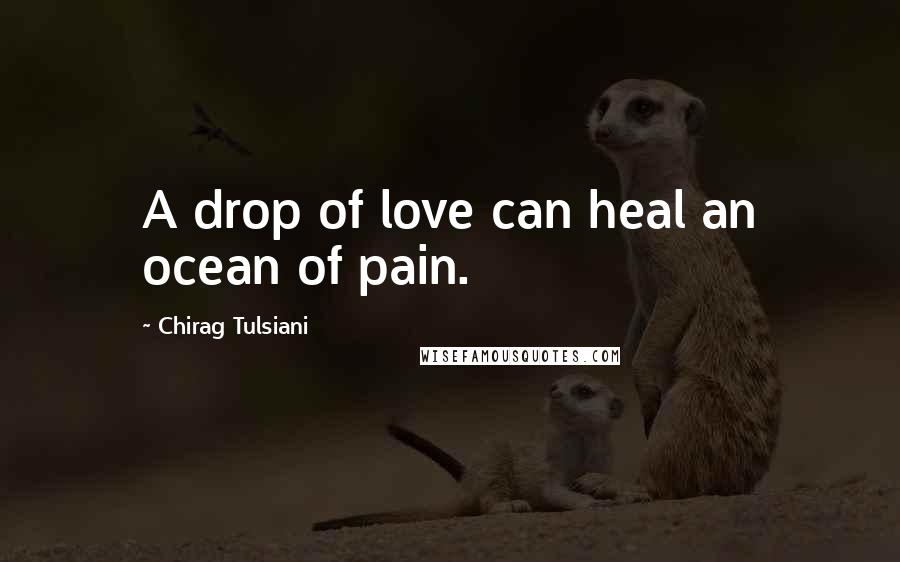 Chirag Tulsiani Quotes: A drop of love can heal an ocean of pain.