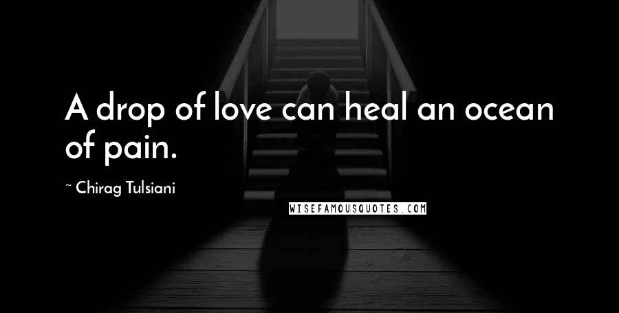 Chirag Tulsiani Quotes: A drop of love can heal an ocean of pain.