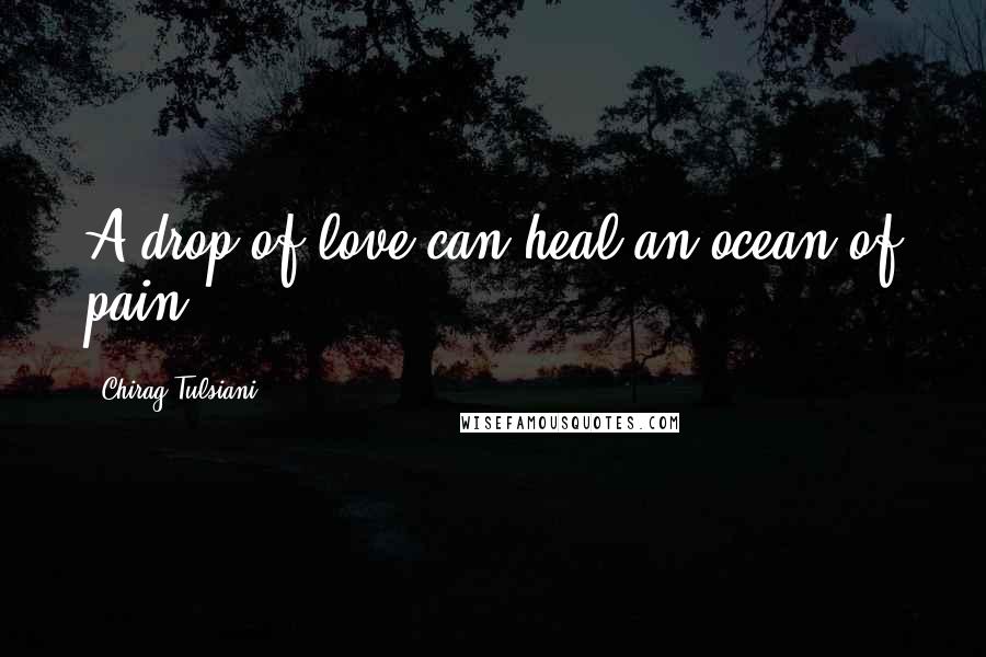 Chirag Tulsiani Quotes: A drop of love can heal an ocean of pain.
