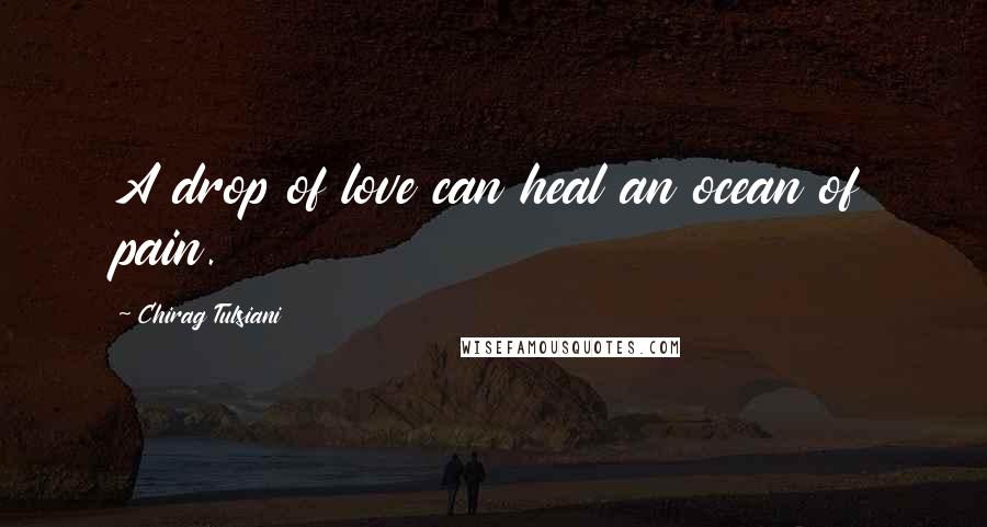 Chirag Tulsiani Quotes: A drop of love can heal an ocean of pain.