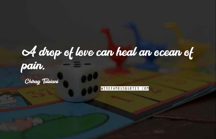 Chirag Tulsiani Quotes: A drop of love can heal an ocean of pain.