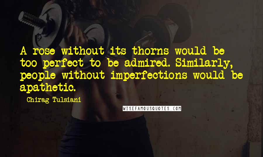 Chirag Tulsiani Quotes: A rose without its thorns would be too perfect to be admired. Similarly, people without imperfections would be apathetic.