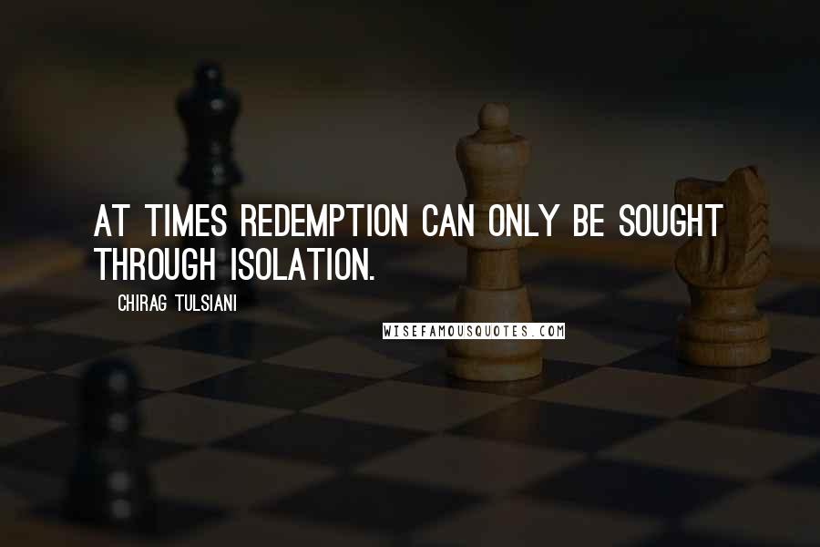 Chirag Tulsiani Quotes: At times redemption can only be sought through isolation.