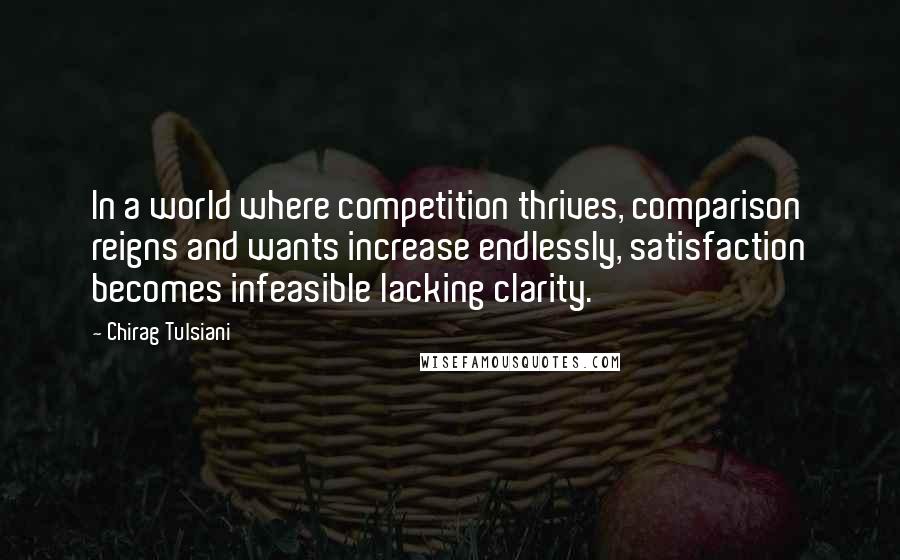 Chirag Tulsiani Quotes: In a world where competition thrives, comparison reigns and wants increase endlessly, satisfaction becomes infeasible lacking clarity.