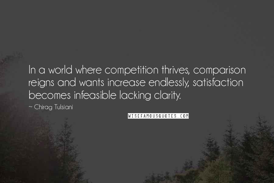 Chirag Tulsiani Quotes: In a world where competition thrives, comparison reigns and wants increase endlessly, satisfaction becomes infeasible lacking clarity.