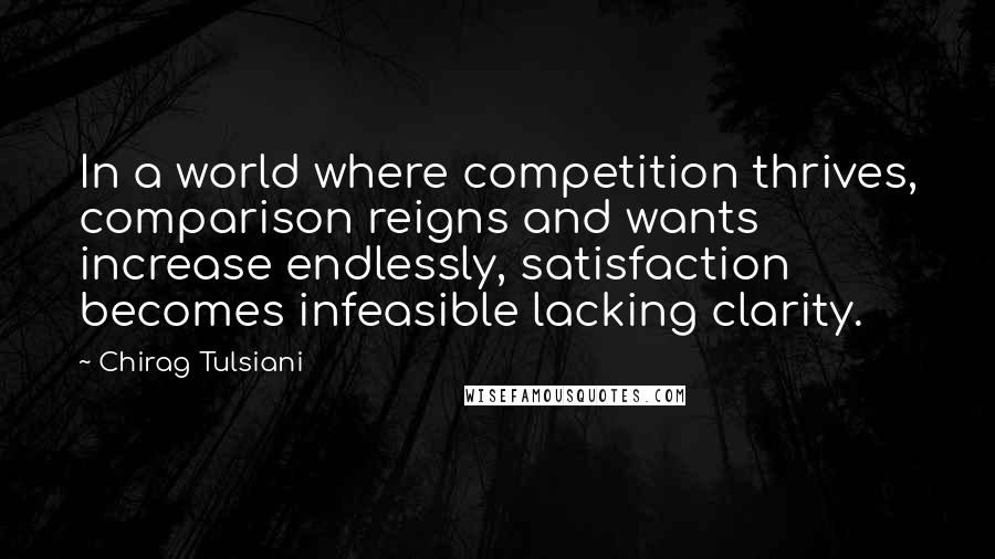 Chirag Tulsiani Quotes: In a world where competition thrives, comparison reigns and wants increase endlessly, satisfaction becomes infeasible lacking clarity.