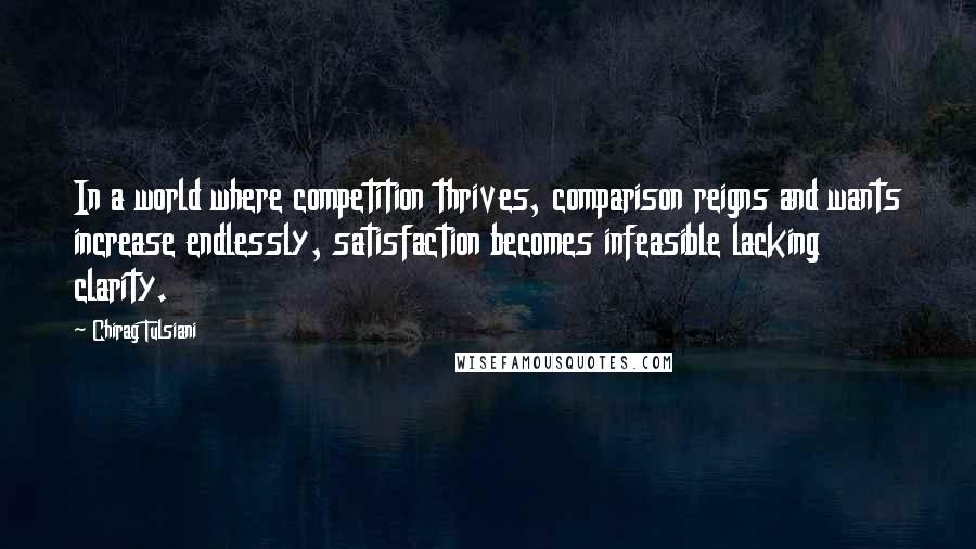 Chirag Tulsiani Quotes: In a world where competition thrives, comparison reigns and wants increase endlessly, satisfaction becomes infeasible lacking clarity.