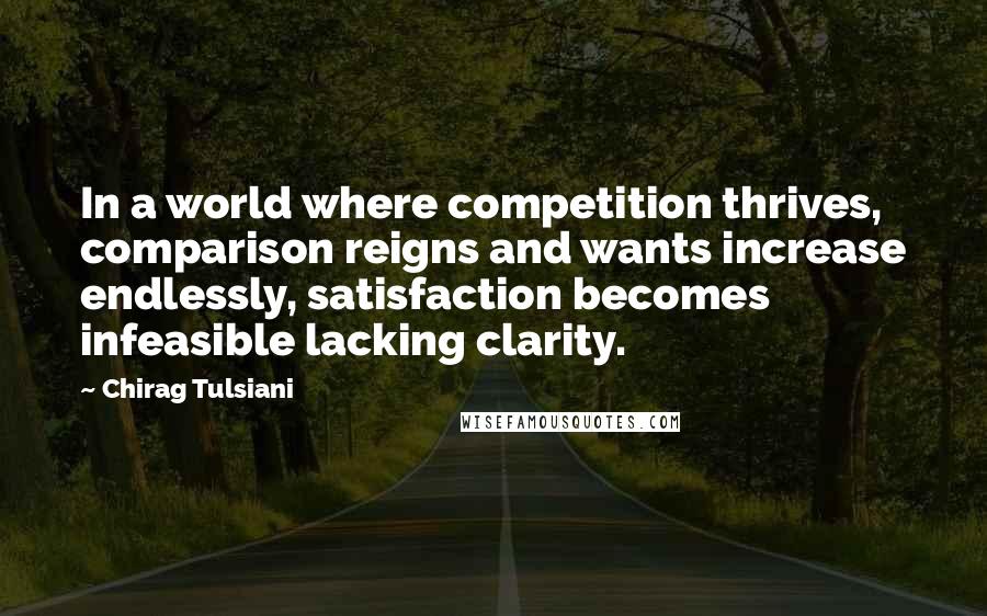 Chirag Tulsiani Quotes: In a world where competition thrives, comparison reigns and wants increase endlessly, satisfaction becomes infeasible lacking clarity.