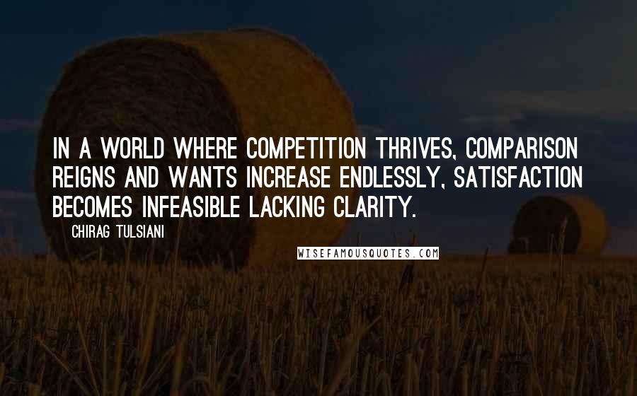 Chirag Tulsiani Quotes: In a world where competition thrives, comparison reigns and wants increase endlessly, satisfaction becomes infeasible lacking clarity.