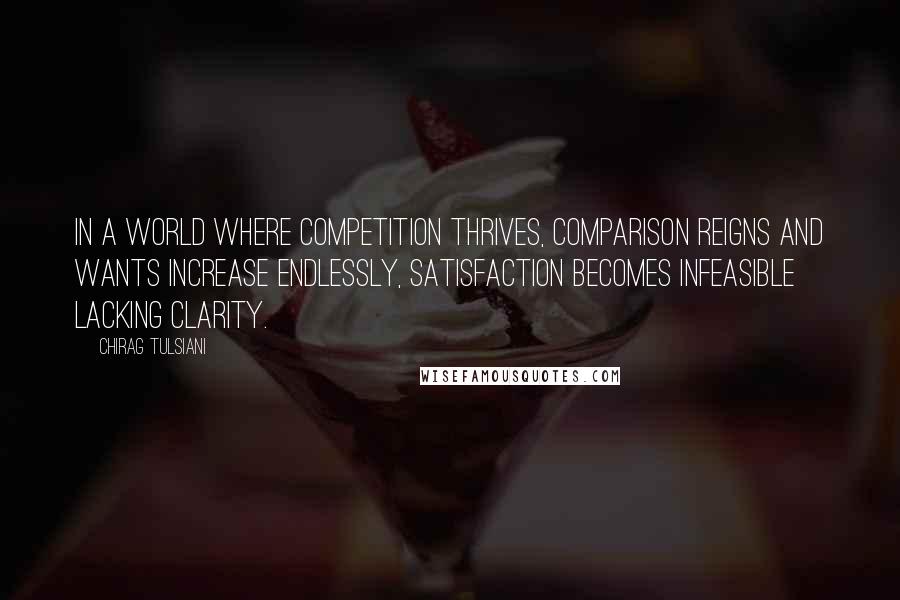 Chirag Tulsiani Quotes: In a world where competition thrives, comparison reigns and wants increase endlessly, satisfaction becomes infeasible lacking clarity.