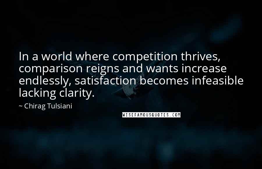 Chirag Tulsiani Quotes: In a world where competition thrives, comparison reigns and wants increase endlessly, satisfaction becomes infeasible lacking clarity.