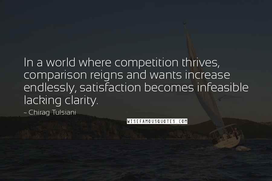 Chirag Tulsiani Quotes: In a world where competition thrives, comparison reigns and wants increase endlessly, satisfaction becomes infeasible lacking clarity.